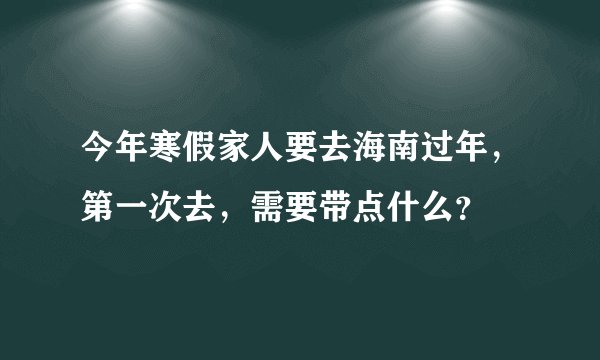 今年寒假家人要去海南过年，第一次去，需要带点什么？