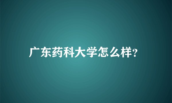 广东药科大学怎么样？