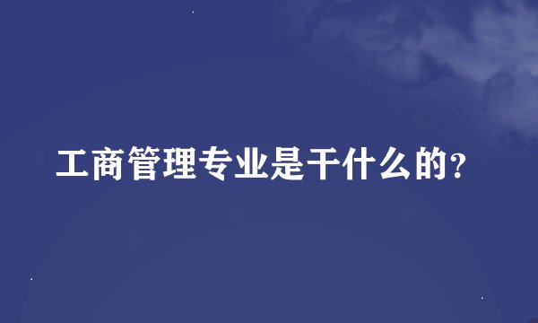 工商管理专业是干什么的？