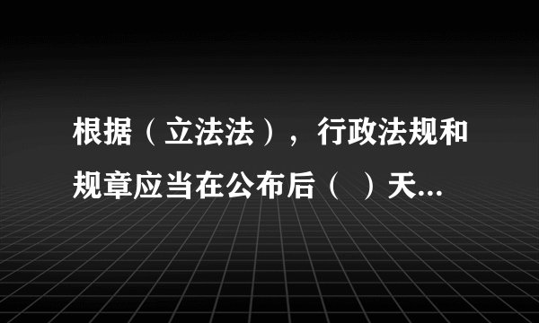 根据（立法法），行政法规和规章应当在公布后（ ）天内报有关部门备案？