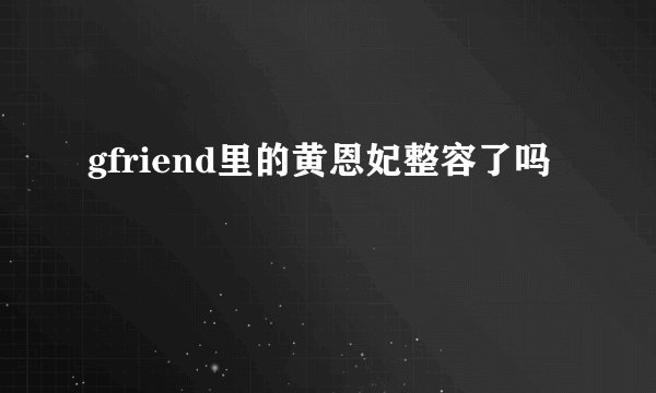 gfriend里的黄恩妃整容了吗