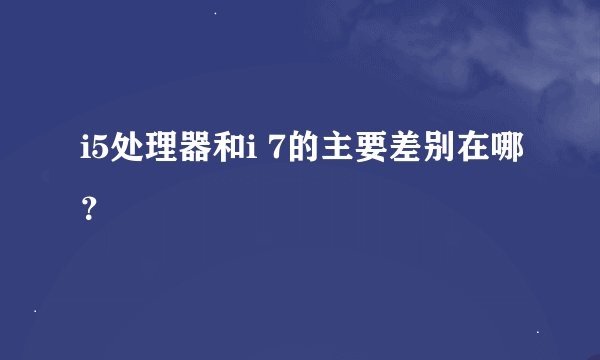 i5处理器和i 7的主要差别在哪？