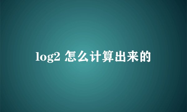 log2 怎么计算出来的