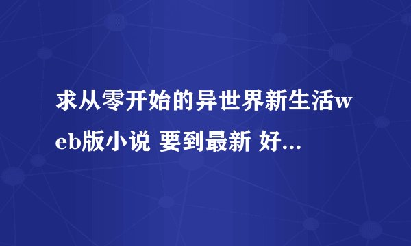 求从零开始的异世界新生活web版小说 要到最新 好像是第六章 急求 在线等