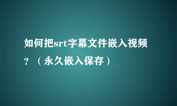 如何把srt字幕文件嵌入视频？（永久嵌入保存）