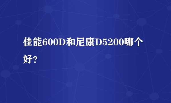 佳能600D和尼康D5200哪个好？