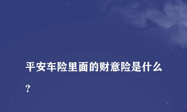 
平安车险里面的财意险是什么？

