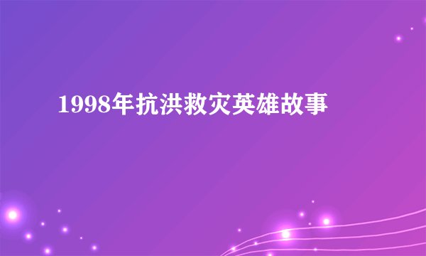 1998年抗洪救灾英雄故事