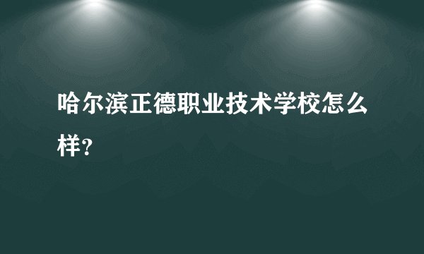 哈尔滨正德职业技术学校怎么样？