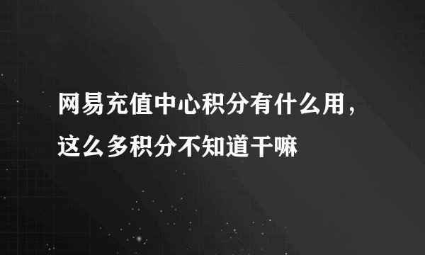 网易充值中心积分有什么用，这么多积分不知道干嘛