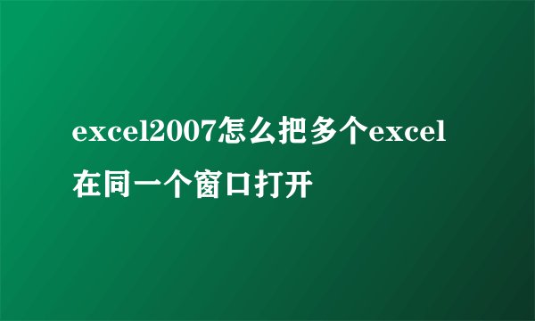 excel2007怎么把多个excel在同一个窗口打开