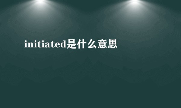 initiated是什么意思