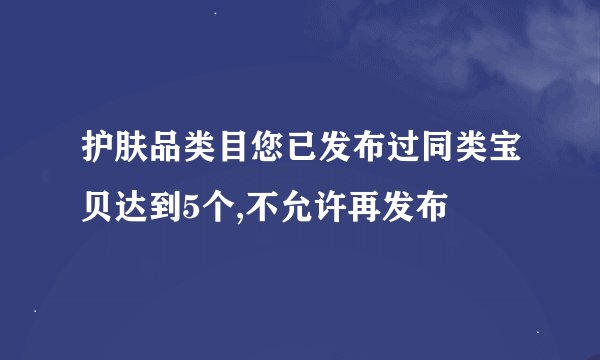 护肤品类目您已发布过同类宝贝达到5个,不允许再发布