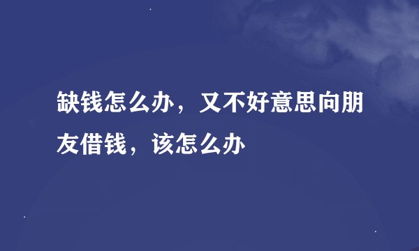 缺钱怎么办，又不好意思向朋友借钱，该怎么办