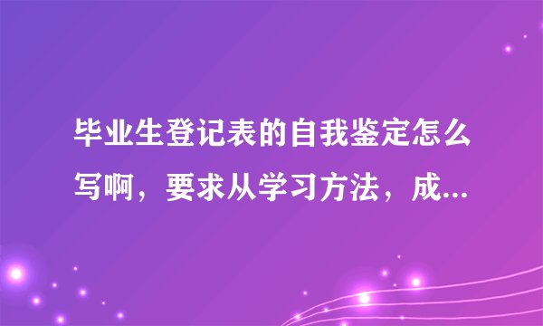 毕业生登记表的自我鉴定怎么写啊，要求从学习方法，成果，态度等方面，不少300字