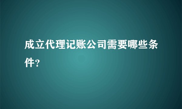 成立代理记账公司需要哪些条件？