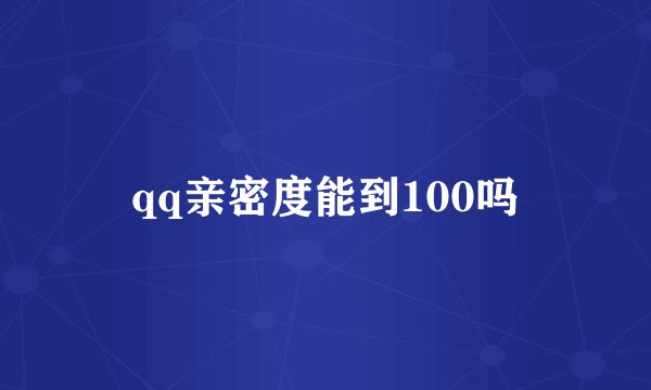 qq亲密度能到100吗