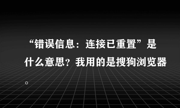 “错误信息：连接已重置”是什么意思？我用的是搜狗浏览器。