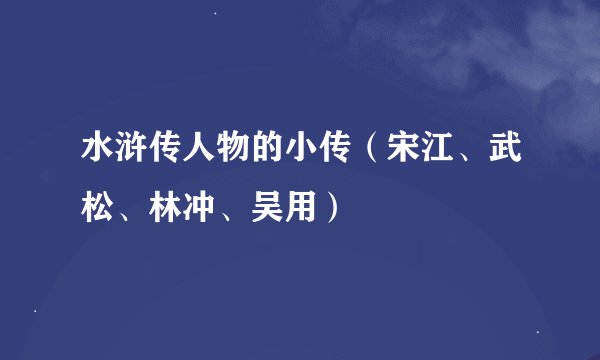 水浒传人物的小传（宋江、武松、林冲、吴用）