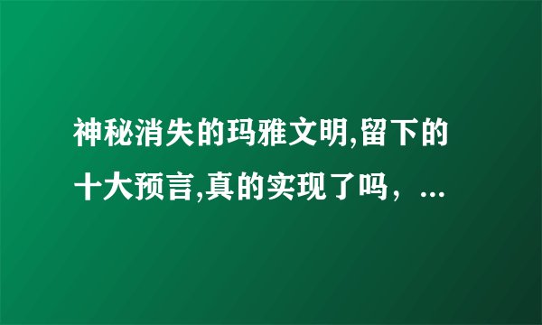 神秘消失的玛雅文明,留下的十大预言,真的实现了吗，这十大语言分别是什么？