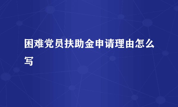 困难党员扶助金申请理由怎么写