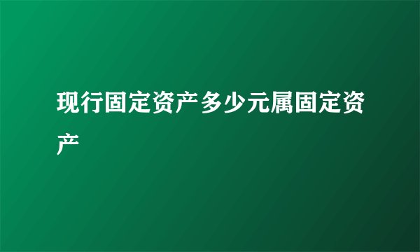 现行固定资产多少元属固定资产