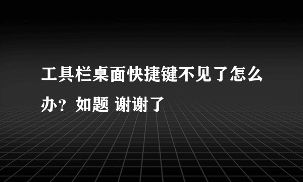 工具栏桌面快捷键不见了怎么办？如题 谢谢了