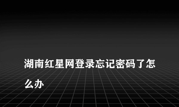 
湖南红星网登录忘记密码了怎么办

