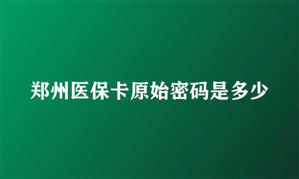 郑州医保卡原始密码是多少