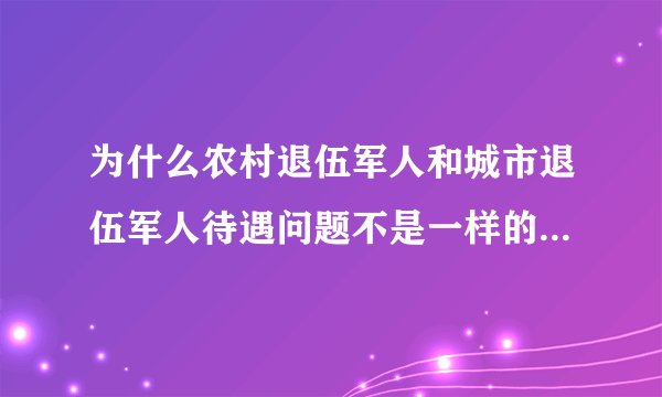 为什么农村退伍军人和城市退伍军人待遇问题不是一样的，它复合我国家兵役法吗。