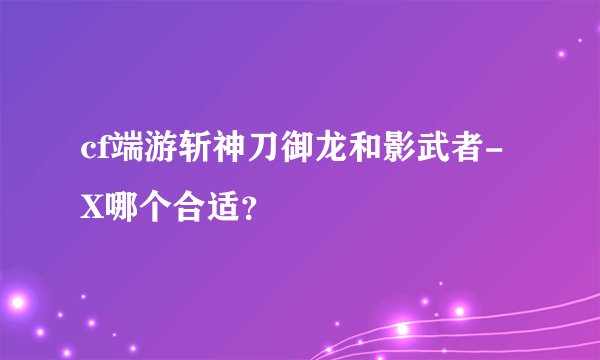 cf端游斩神刀御龙和影武者-X哪个合适？