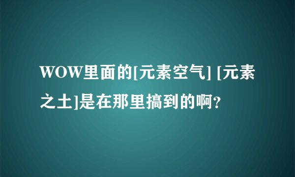 WOW里面的[元素空气] [元素之土]是在那里搞到的啊？
