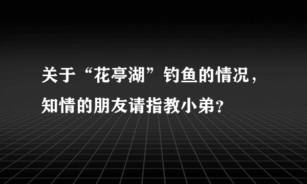 关于“花亭湖”钓鱼的情况，知情的朋友请指教小弟？