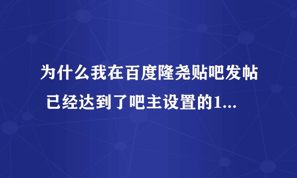 为什么我在百度隆尧贴吧发帖 已经达到了吧主设置的10篇帖子的数量 为什么还是不能申请会员啊