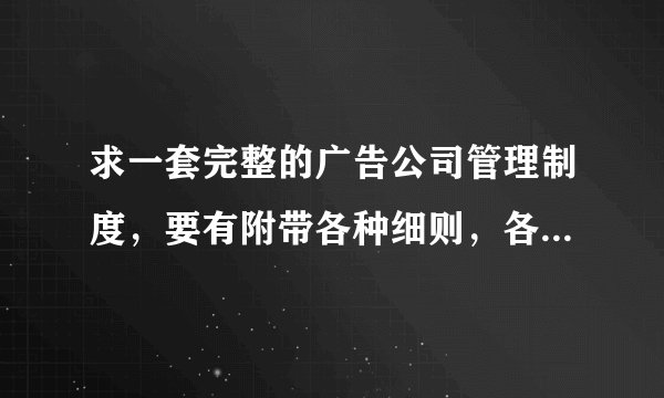 求一套完整的广告公司管理制度，要有附带各种细则，各种表格，有免费的下载连接也可以
