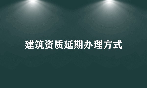 建筑资质延期办理方式