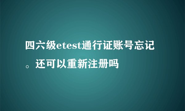 四六级etest通行证账号忘记。还可以重新注册吗