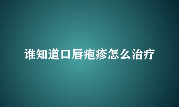 谁知道口唇疱疹怎么治疗