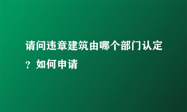 请问违章建筑由哪个部门认定？如何申请