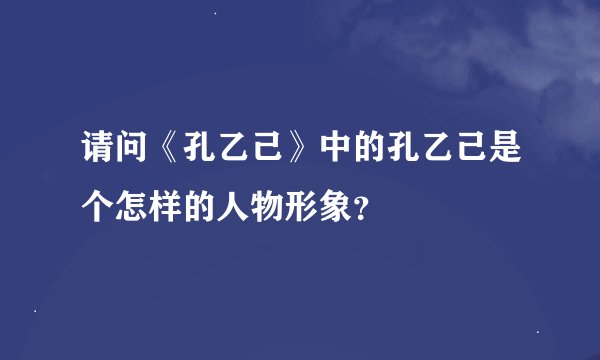 请问《孔乙己》中的孔乙己是个怎样的人物形象？