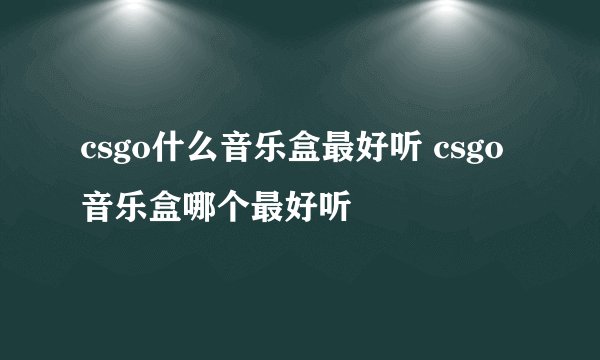 csgo什么音乐盒最好听 csgo音乐盒哪个最好听