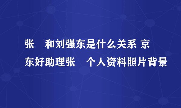 张雱和刘强东是什么关系 京东好助理张雱个人资料照片背景