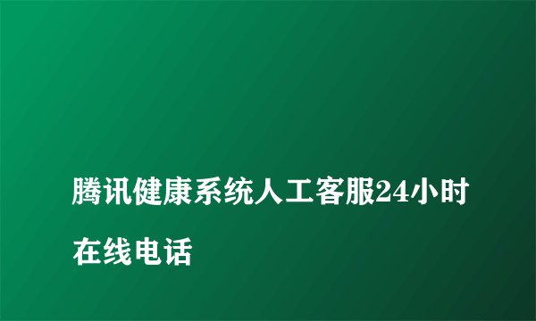 
腾讯健康系统人工客服24小时在线电话

