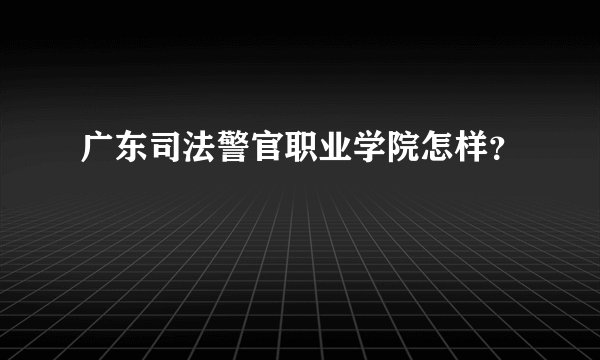 广东司法警官职业学院怎样？