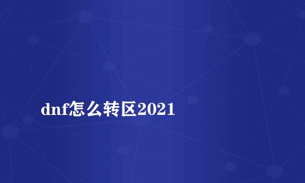 
dnf怎么转区2021

