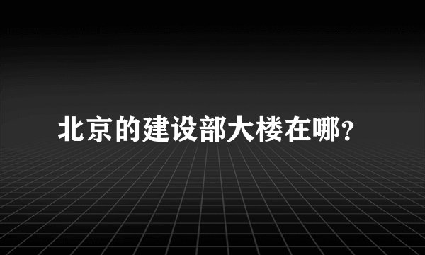 北京的建设部大楼在哪？