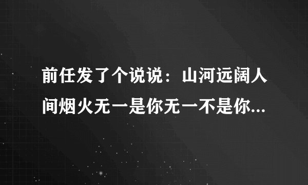 前任发了个说说：山河远阔人间烟火无一是你无一不是你 是啥意思？