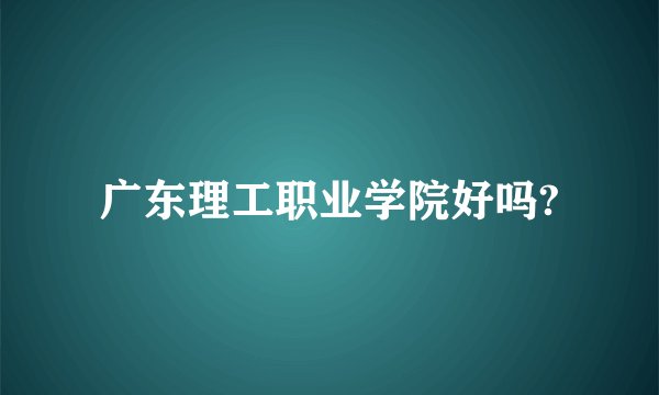 广东理工职业学院好吗?