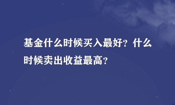 基金什么时候买入最好？什么时候卖出收益最高？