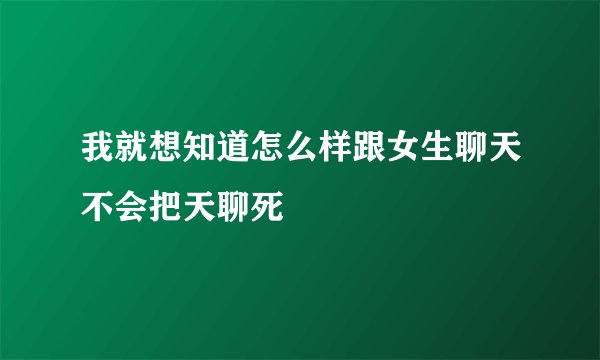 我就想知道怎么样跟女生聊天不会把天聊死